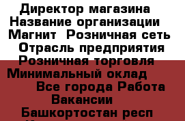 Директор магазина › Название организации ­ Магнит, Розничная сеть › Отрасль предприятия ­ Розничная торговля › Минимальный оклад ­ 44 300 - Все города Работа » Вакансии   . Башкортостан респ.,Караидельский р-н